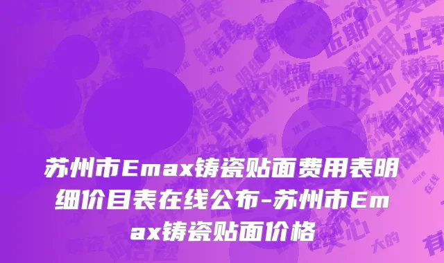 苏州市Emax铸瓷贴面费用表明细价目表在线公布-苏州市Emax铸瓷贴面价格