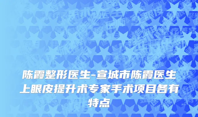 陈霞整形医生-宣城市陈霞医生上眼皮提升术专家手术项目各有特点