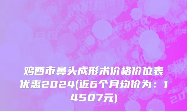 鸡西市鼻头成形术价格价位表优惠2024(近6个月均价为：14507元)