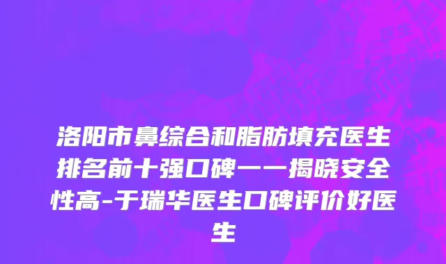 洛阳市鼻综合和脂肪填充医生排名前十强口碑一一揭晓安全性高-于瑞华医生口碑评价好医生