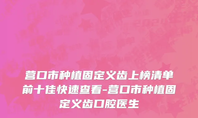 营口市种植固定义齿上榜清单前十佳快速查看-营口市种植固定义齿口腔医生