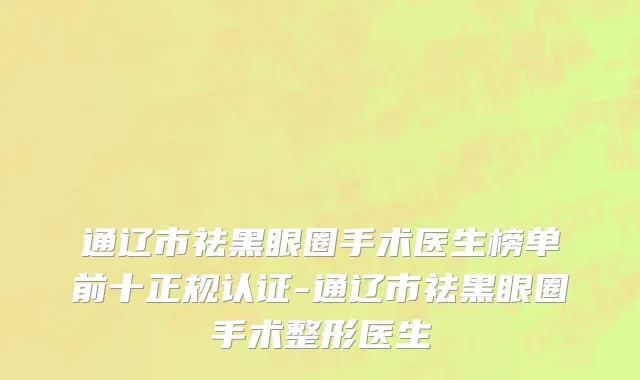 通辽市祛黑眼圈手术医生榜单前十正规认证-通辽市祛黑眼圈手术整形医生
