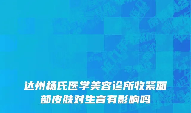达州杨氏医学美容诊所收紧面部皮肤对生育有影响吗