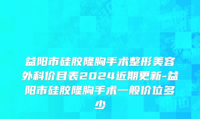 益阳市硅胶隆胸手术整形美容外科价目表2024近期更新-益阳市硅胶隆胸手术一般价位多少