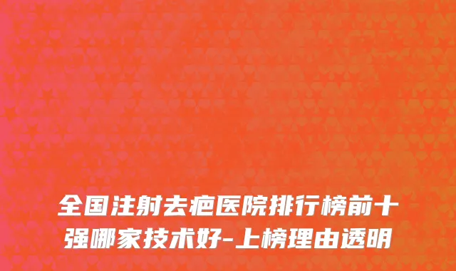 全国注射去疤医院排行榜前十强哪家技术好-上榜理由透明