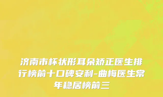 济南市杯状形耳朵矫正医生排行榜前十口碑安利-曲梅医生常年稳居榜前三