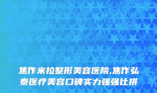 焦作米拉整形美容医院,焦作弘泰医疗美容口碑实力强强比拼