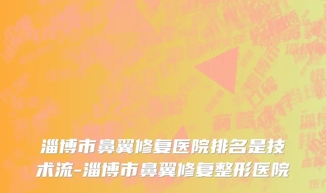 淄博市鼻翼修复医院排名是技术流-淄博市鼻翼修复整形医院