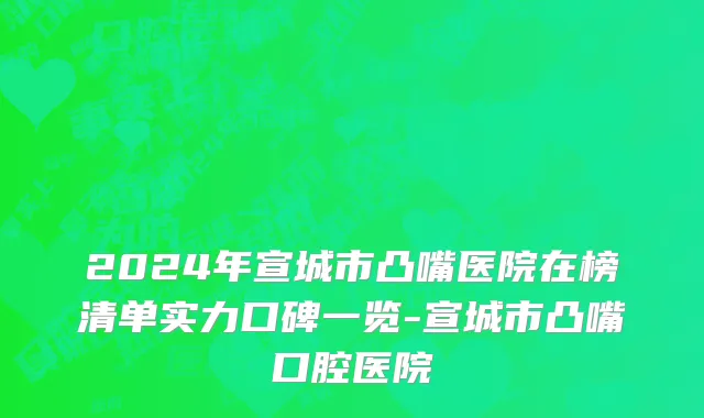 2024年宣城市凸嘴医院在榜清单实力口碑一览-宣城市凸嘴口腔医院