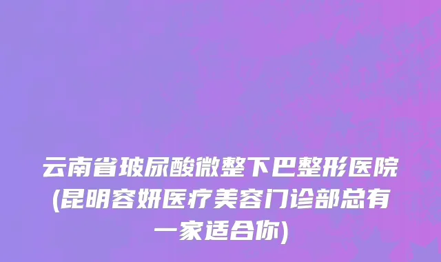 云南省玻尿酸微整下巴整形医院(昆明容妍医疗美容门诊部总有一家适合你)