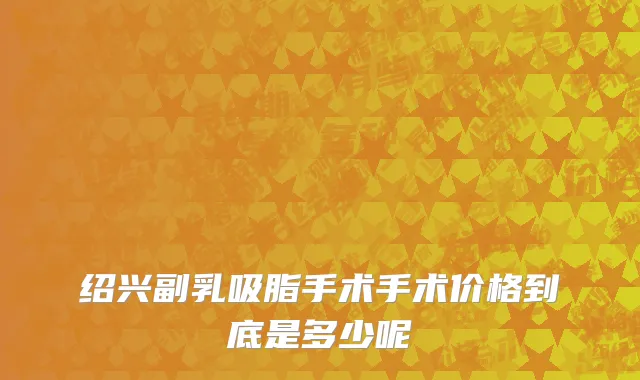 绍兴副乳吸脂手术手术价格到底是多少呢