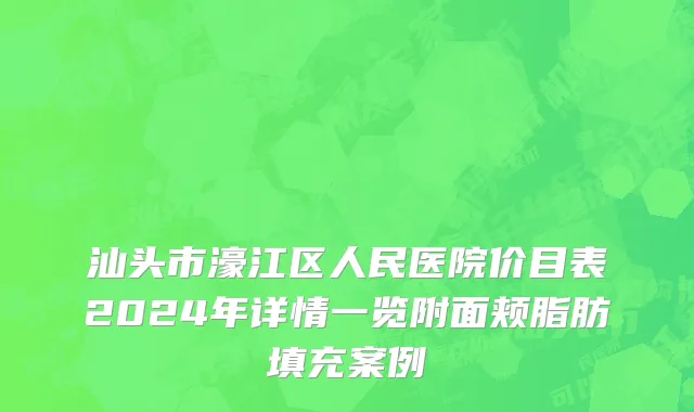 汕头市濠江区人民医院价目表2024年详情一览附面颊脂肪填充案例