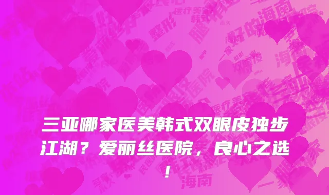 三亚哪家医美韩式双眼皮独步江湖？爱丽丝医院，良心之选！