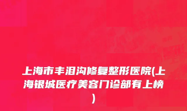 上海市丰泪沟修复整形医院(上海银城医疗美容门诊部有上榜)