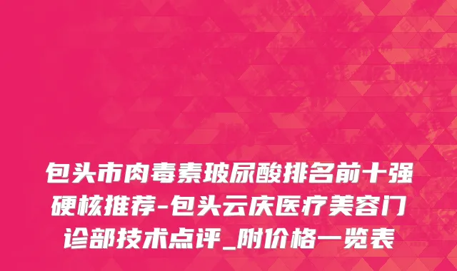 包头市肉毒素玻尿酸排名前十强硬核推荐-包头云庆医疗美容门诊部技术点评_附价格一览表