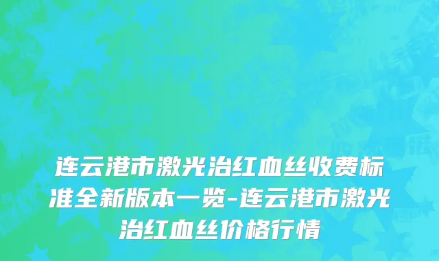 连云港市激光治红血丝收费标准全新版本一览-连云港市激光治红血丝价格行情