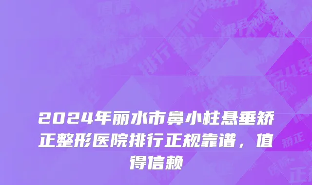 2024年丽水市鼻小柱悬垂矫正整形医院排行正规靠谱，值得信赖