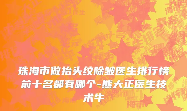珠海市做抬头纹除皱医生排行榜前十名都有哪个-熊大正医生技术牛