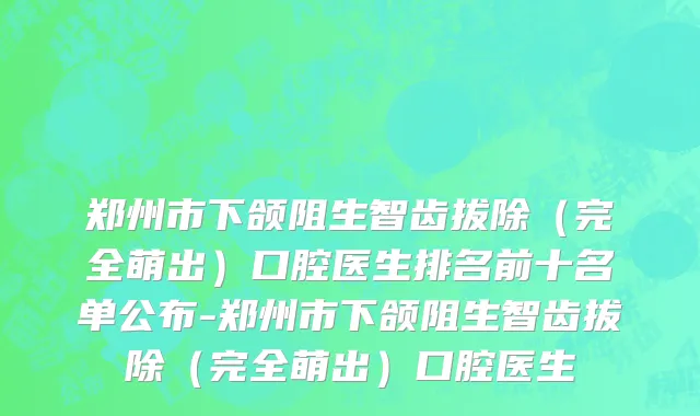 郑州市下颌阻生智齿拔除（完全萌出）口腔医生排名前十名单公布-郑州市下颌阻生智齿拔除（完全萌出）口腔医生