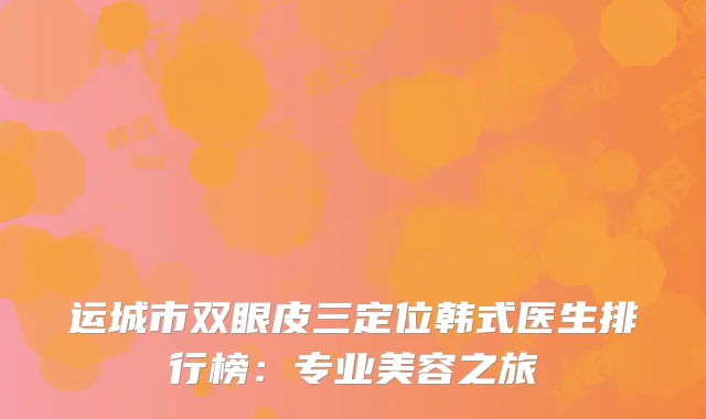运城市双眼皮三定位韩式医生排行榜：专业美容之旅