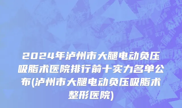 2024年泸州市大腿电动负压吸脂术医院排行前十实力名单公布(泸州市大腿电动负压吸脂术整形医院)