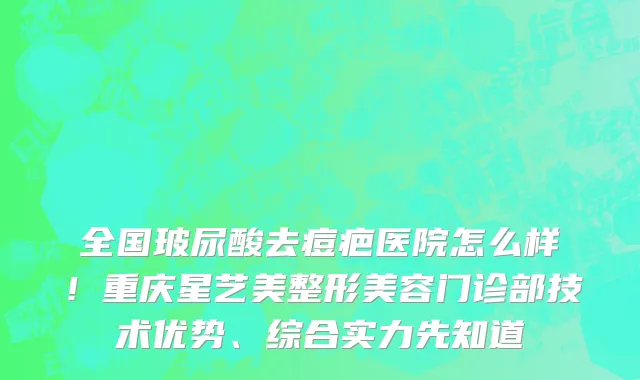 全国玻尿酸去痘疤医院怎么样！重庆星艺美整形美容门诊部技术优势、综合实力先知道