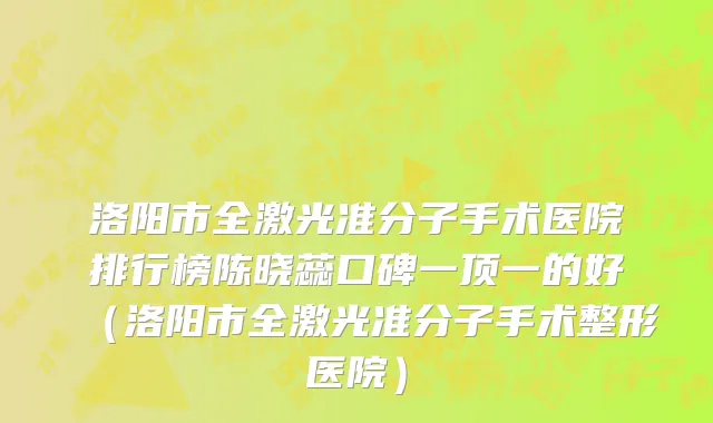 洛阳市全激光准分子手术医院排行榜陈晓蕊口碑一顶一的好（洛阳市全激光准分子手术整形医院）