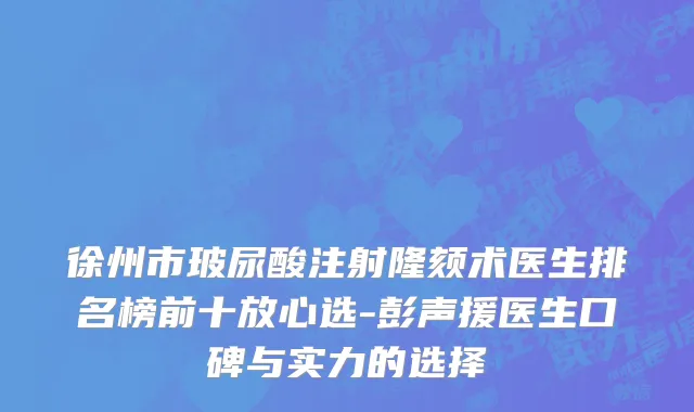 徐州市玻尿酸注射隆颏术医生排名榜前十放心选-彭声援医生口碑与实力的选择