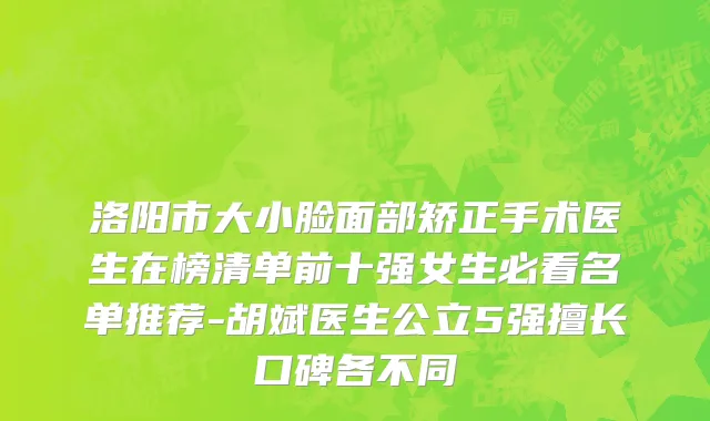洛阳市大小脸面部矫正手术医生在榜清单前十强女生必看名单推荐-胡斌医生公立5强擅长口碑各不同