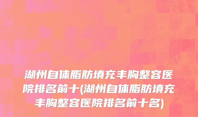 湖州自体脂肪填充丰胸整容医院排名前十(湖州自体脂肪填充丰胸整容医院排名前十名)