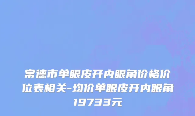 常德市单眼皮开内眼角价格价位表相关-均价单眼皮开内眼角19733元