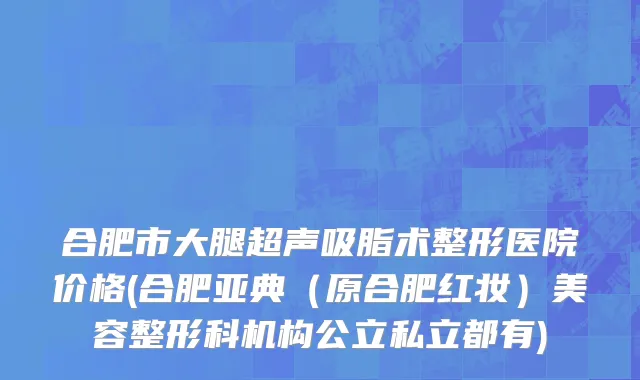 合肥市大腿超声吸脂术整形医院价格(合肥亚典（原合肥红妆）美容整形科机构公立私立都有)
