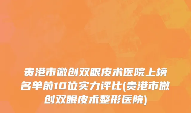 贵港市微创双眼皮术医院上榜名单前10位实力评比(贵港市微创双眼皮术整形医院)
