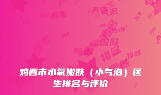 鸡西市水氧嫩肤（小气泡）医生排名与评价