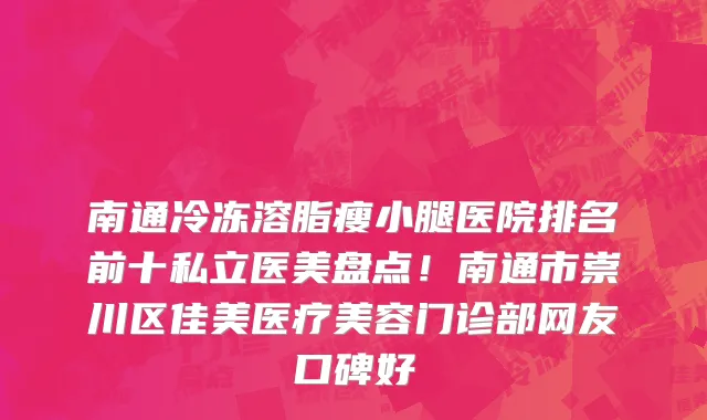 南通冷冻溶脂瘦小腿医院排名前十私立医美盘点!南通市崇川区佳美医疗美容门诊部网友口碑好