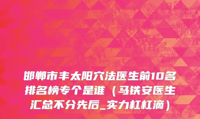 邯郸市丰太阳穴法医生前10名排名榜专个是谁（马铁安医生汇总不分先后_实力杠杠滴）