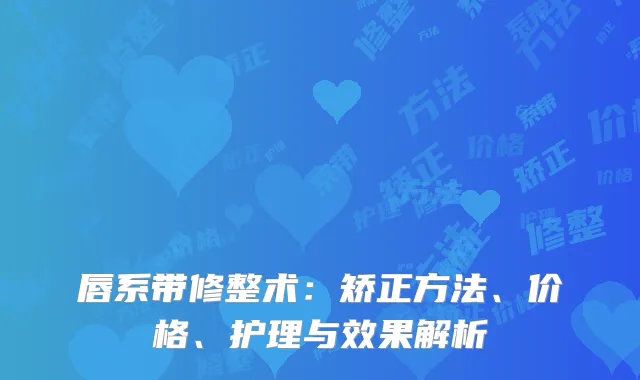 唇系带修整术：矫正方法、价格、护理与效果解析