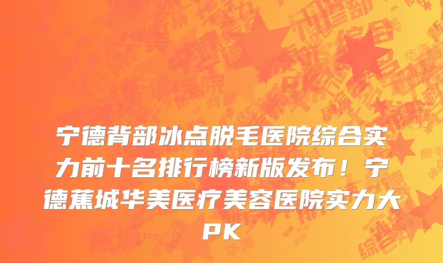 宁德背部冰点脱毛医院综合实力前十名排行榜新版发布!宁德蕉城华美医疗美容医院实力大PK