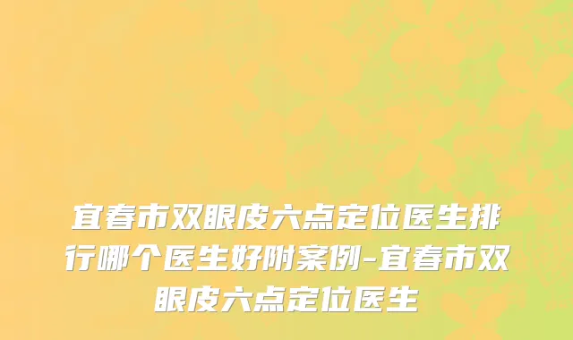 宜春市双眼皮六点定位医生排行哪个医生好附案例-宜春市双眼皮六点定位医生