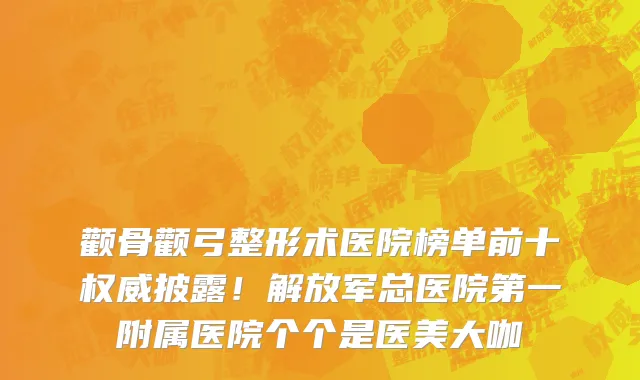 颧骨颧弓整形术医院榜单前十权威披露!解放军总医院第一附属医院个个是医美大咖