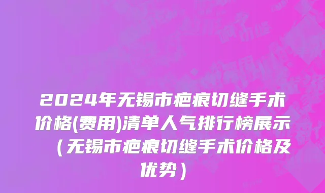 2024年无锡市疤痕切缝手术价格(费用)清单人气排行榜展示 （无锡市疤痕切缝手术价格及优势）