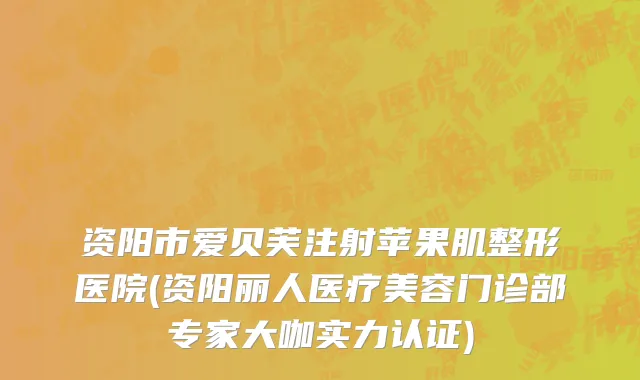 资阳市爱贝芙注射苹果肌整形医院(资阳丽人医疗美容门诊部专家大咖实力认证)
