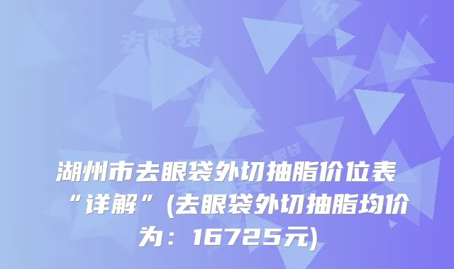 湖州市去眼袋外切抽脂价位表“详解”(去眼袋外切抽脂均价为：16725元)