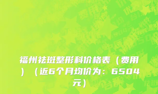福州祛斑整形科价格表（费用）（近6个月均价为：6504元）