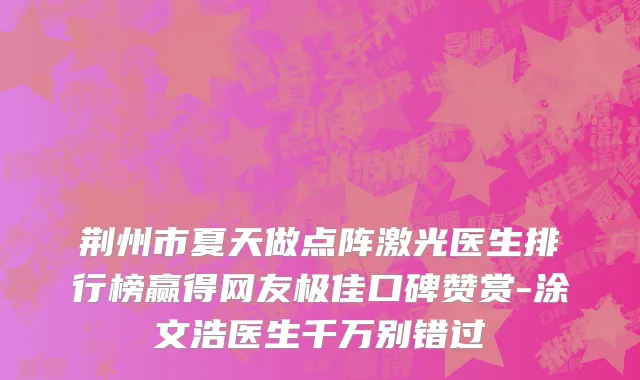 荆州市夏天做点阵激光医生排行榜赢得网友极佳口碑赞赏-涂文浩医生千万别错过