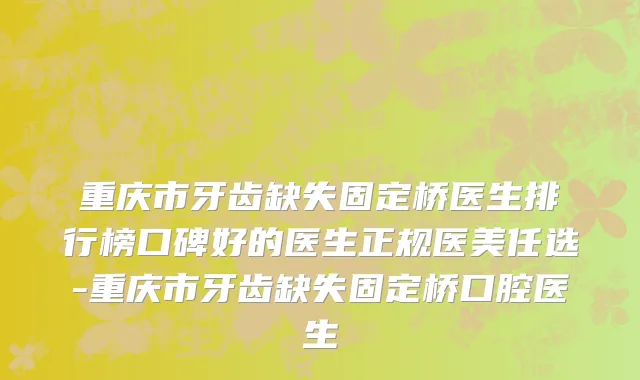 重庆市牙齿缺失固定桥医生排行榜口碑好的医生正规医美任选-重庆市牙齿缺失固定桥口腔医生