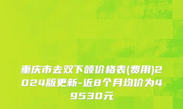 重庆市去双下颌价格表(费用)2024版更新-近8个月均价为49530元