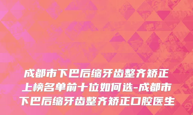 成都市下巴后缩牙齿整齐矫正上榜名单前十位如何选-成都市下巴后缩牙齿整齐矫正口腔医生
