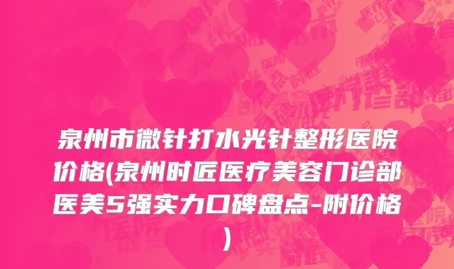泉州市微针打水光针整形医院价格(泉州时匠医疗美容门诊部医美5强实力口碑盘点-附价格)