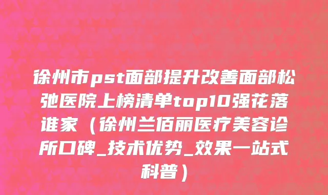 徐州市pst面部提升改善面部松弛医院上榜清单top10强花落谁家（徐州兰佰丽医疗美容诊所口碑_技术优势_效果一站式科普）
